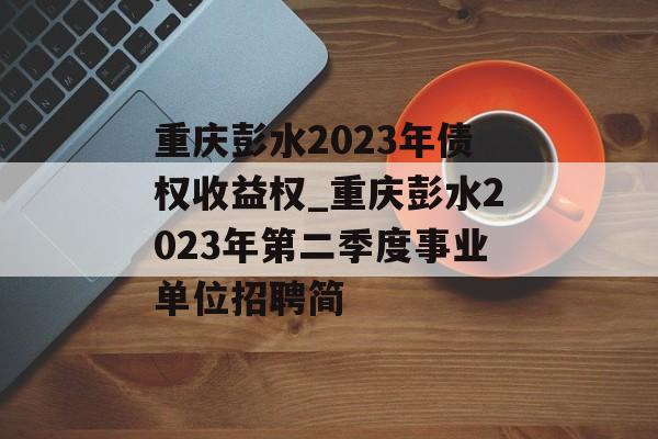 重庆彭水2023年债权收益权_重庆彭水2023年第二季度事业单位招聘简