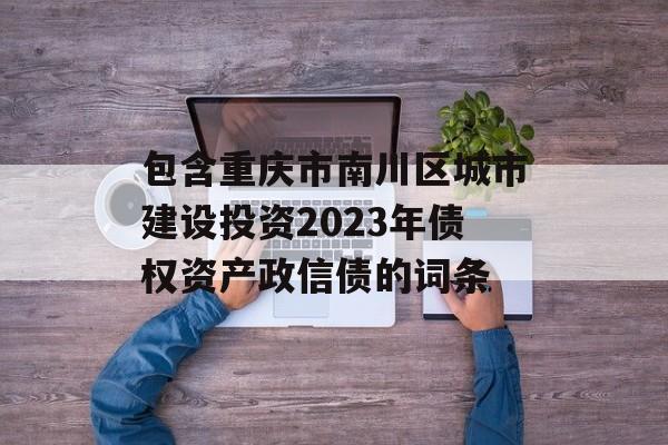 包含重庆市南川区城市建设投资2023年债权资产政信债的词条