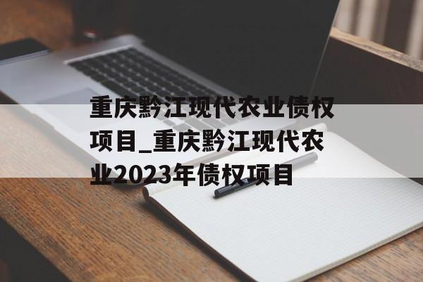 重庆黔江现代农业债权项目_重庆黔江现代农业2023年债权项目