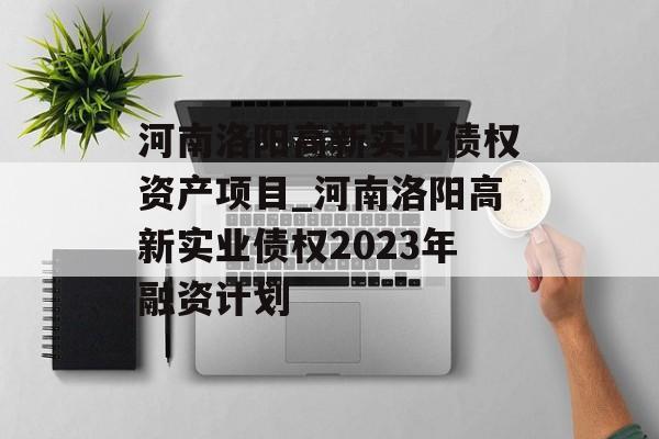 河南洛阳高新实业债权资产项目_河南洛阳高新实业债权2023年融资计划