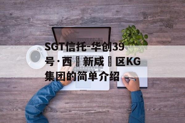 SGT信托-华创39号·西‮新咸‬区KG集团的简单介绍