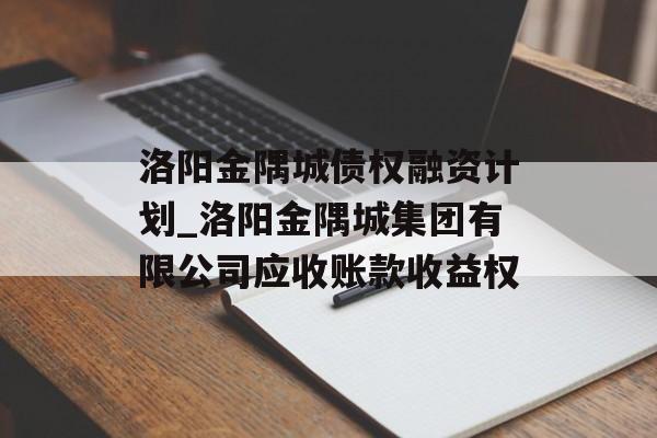 洛阳金隅城债权融资计划_洛阳金隅城集团有限公司应收账款收益权