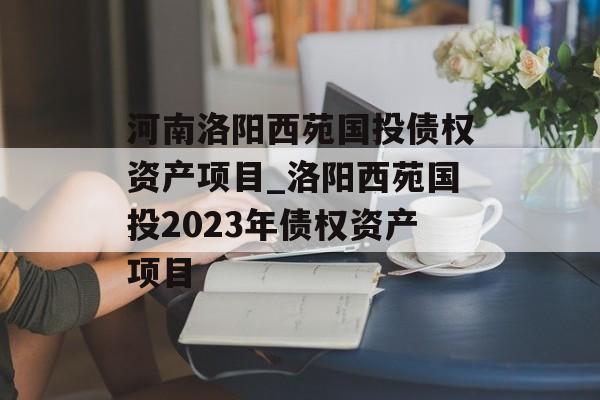 河南洛阳西苑国投债权资产项目_洛阳西苑国投2023年债权资产项目