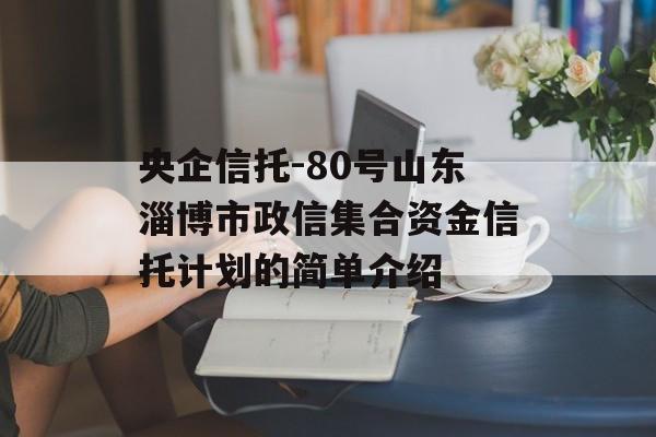 央企信托-80号山东淄博市政信集合资金信托计划的简单介绍