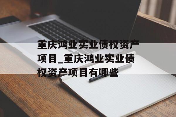 重庆鸿业实业债权资产项目_重庆鸿业实业债权资产项目有哪些