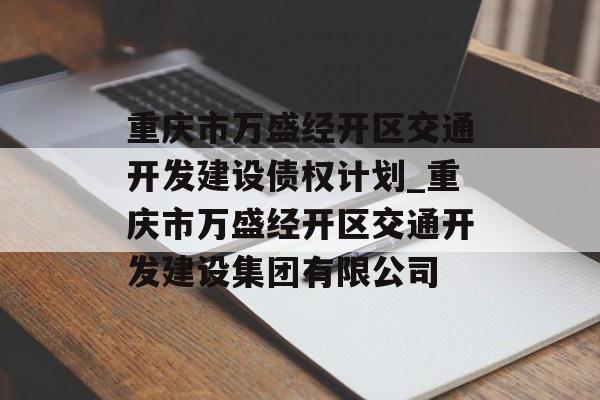 重庆市万盛经开区交通开发建设债权计划_重庆市万盛经开区交通开发建设集团有限公司