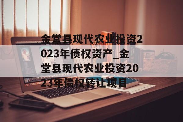 金堂县现代农业投资2023年债权资产_金堂县现代农业投资2023年债权转让项目