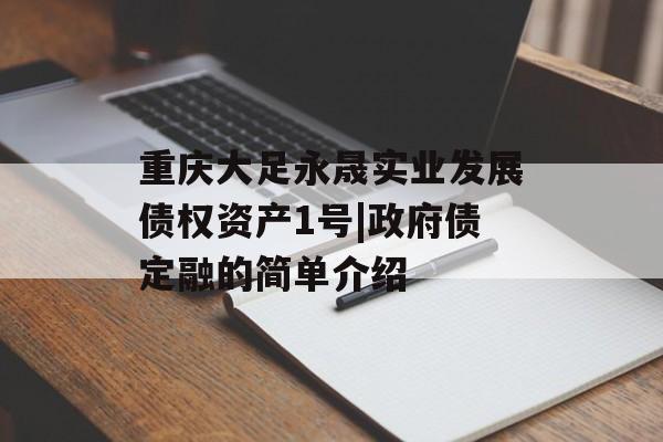 重庆大足永晟实业发展债权资产1号|政府债定融的简单介绍