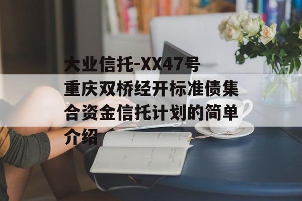 大业信托-XX47号重庆双桥经开标准债集合资金信托计划的简单介绍