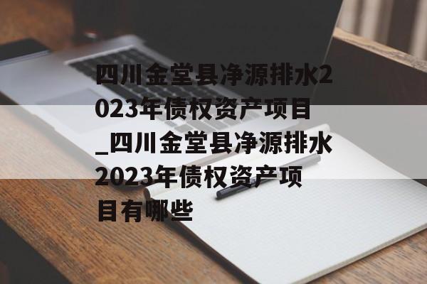 四川金堂县净源排水2023年债权资产项目_四川金堂县净源排水2023年债权资产项目有哪些