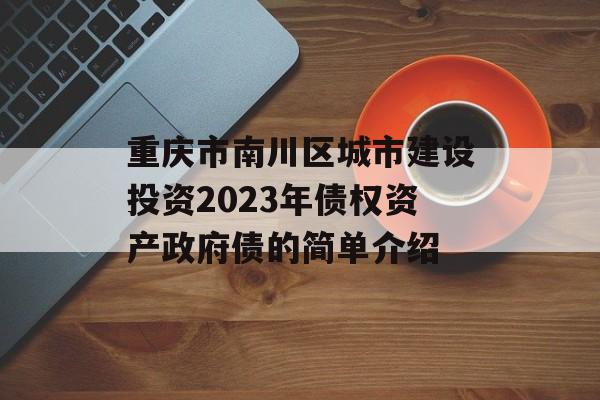 重庆市南川区城市建设投资2023年债权资产政府债的简单介绍