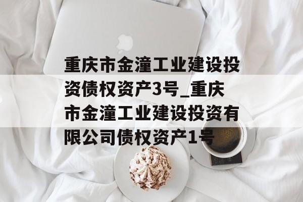 重庆市金潼工业建设投资债权资产3号_重庆市金潼工业建设投资有限公司债权资产1号