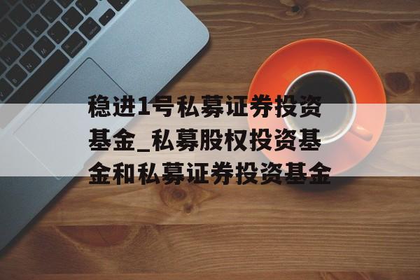 稳进1号私募证券投资基金_私募股权投资基金和私募证券投资基金