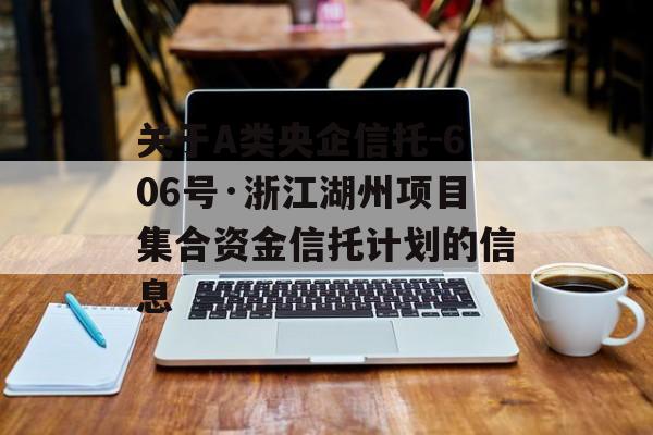 关于A类央企信托-606号·浙江湖州项目集合资金信托计划的信息