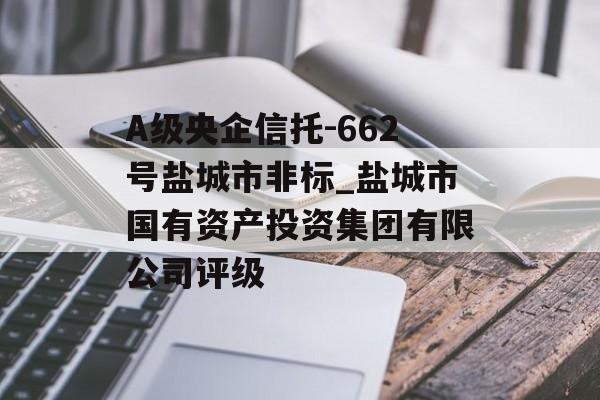 A级央企信托-662号盐城市非标_盐城市国有资产投资集团有限公司评级