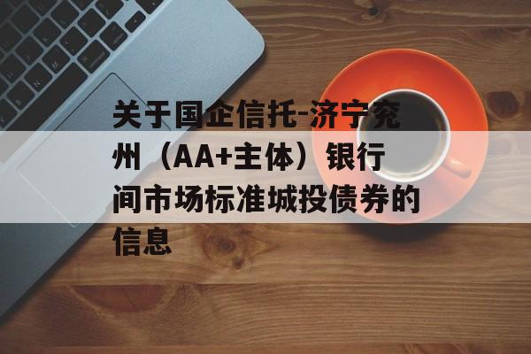 关于国企信托-济宁兖州（AA+主体）银行间市场标准城投债券的信息