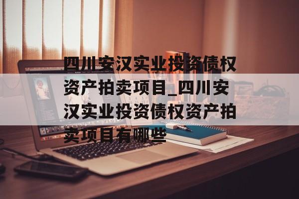 四川安汉实业投资债权资产拍卖项目_四川安汉实业投资债权资产拍卖项目有哪些