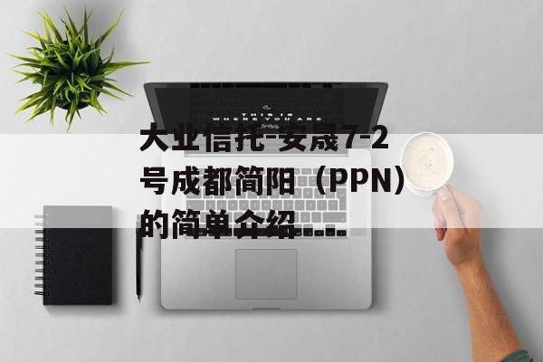 大业信托-安晟7-2号成都简阳（PPN）的简单介绍