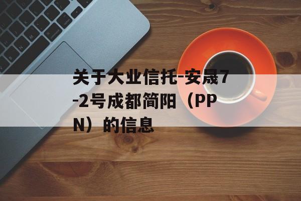 关于大业信托-安晟7-2号成都简阳（PPN）的信息