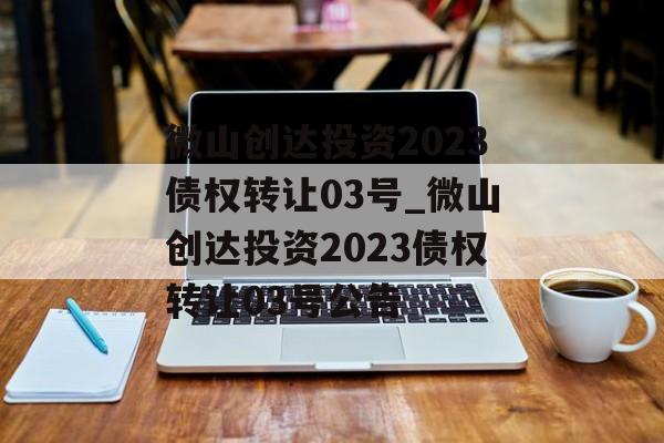 微山创达投资2023债权转让03号_微山创达投资2023债权转让03号公告