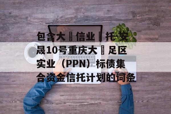 包含大‮信业‬托-安晟10号重庆大‬足区实业（PPN）标债集合资金信托计划的词条