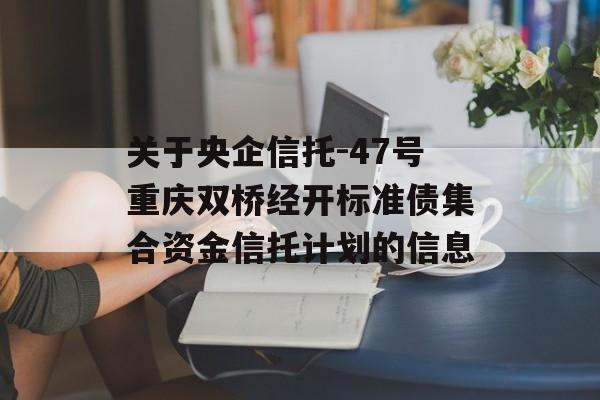 关于央企信托-47号重庆双桥经开标准债集合资金信托计划的信息