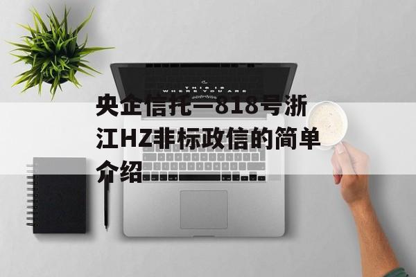 央企信托—818号浙江HZ非标政信的简单介绍