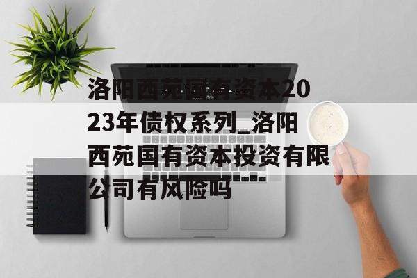 洛阳西苑国有资本2023年债权系列_洛阳西苑国有资本投资有限公司有风险吗