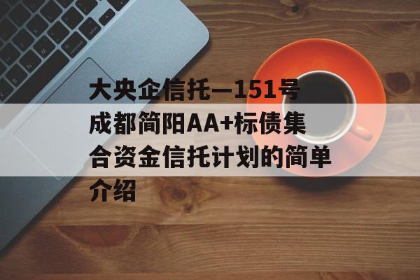 大央企信托—151号成都简阳AA+标债集合资金信托计划的简单介绍