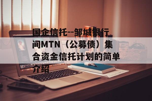 国企信托--邹城银行间MTN（公募债）集合资金信托计划的简单介绍