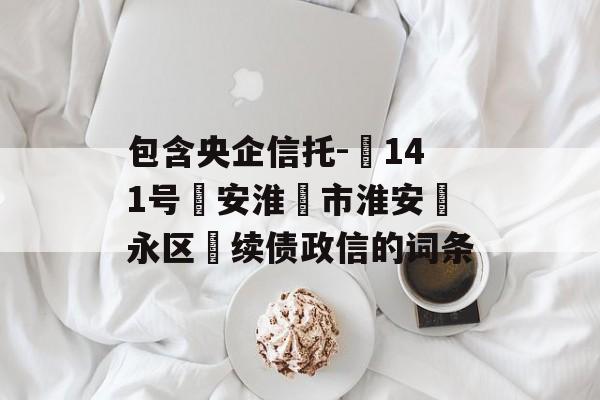 包含央企信托-‬141号‮安淮‬市淮安‮永区‬续债政信的词条