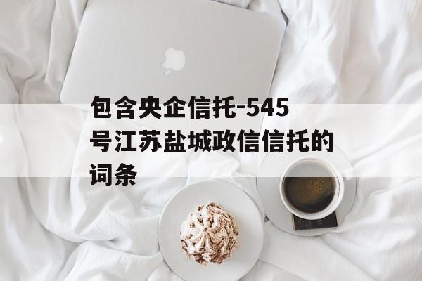 包含央企信托-545号江苏盐城政信信托的词条