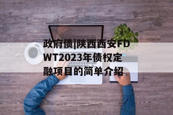 政府债|陕西西安FDWT2023年债权定融项目的简单介绍