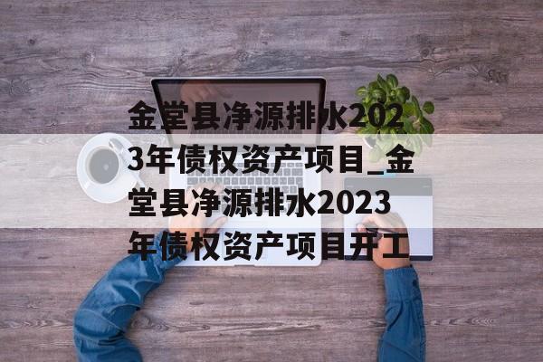 金堂县净源排水2023年债权资产项目_金堂县净源排水2023年债权资产项目开工