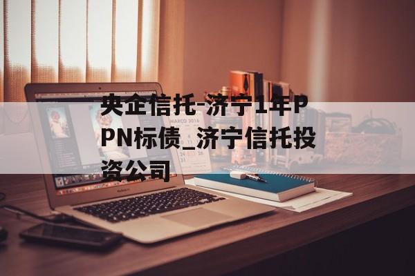 央企信托-济宁1年PPN标债_济宁信托投资公司