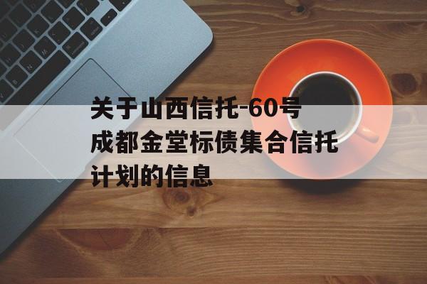 关于山西信托-60号成都金堂标债集合信托计划的信息