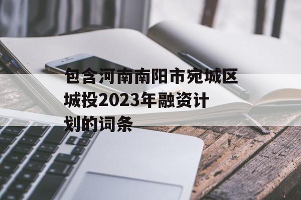 包含河南南阳市宛城区城投2023年融资计划的词条