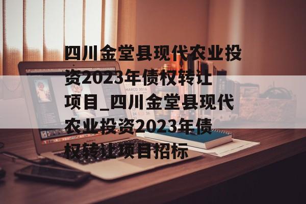 四川金堂县现代农业投资2023年债权转让项目_四川金堂县现代农业投资2023年债权转让项目招标