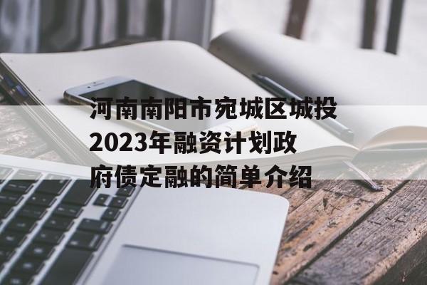 河南南阳市宛城区城投2023年融资计划政府债定融的简单介绍