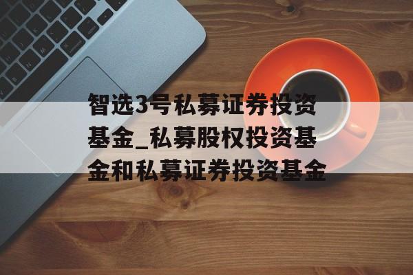 智选3号私募证券投资基金_私募股权投资基金和私募证券投资基金