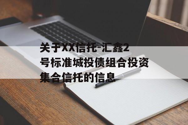 关于XX信托-汇鑫2号标准城投债组合投资集合信托的信息