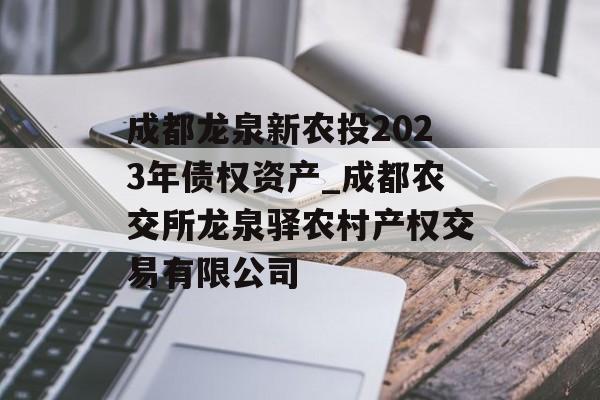 成都龙泉新农投2023年债权资产_成都农交所龙泉驿农村产权交易有限公司