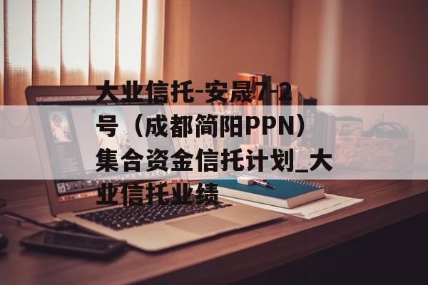 大业信托-安晟7-2号（成都简阳PPN）集合资金信托计划_大业信托业绩