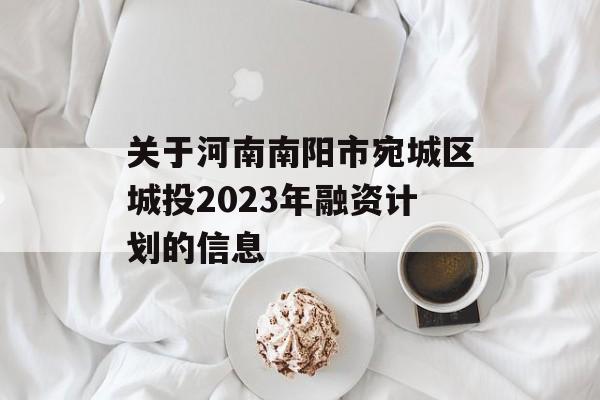 关于河南南阳市宛城区城投2023年融资计划的信息