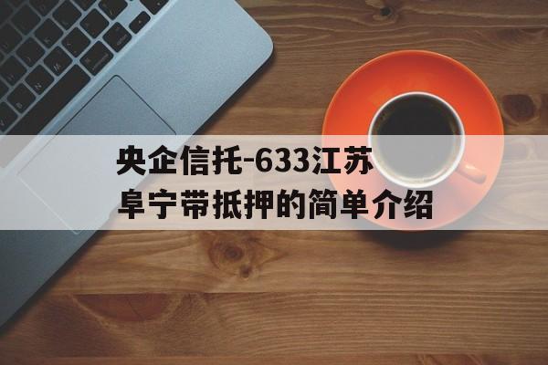 央企信托-633江苏阜宁带抵押的简单介绍