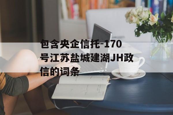 包含央企信托-170号江苏盐城建湖JH政信的词条