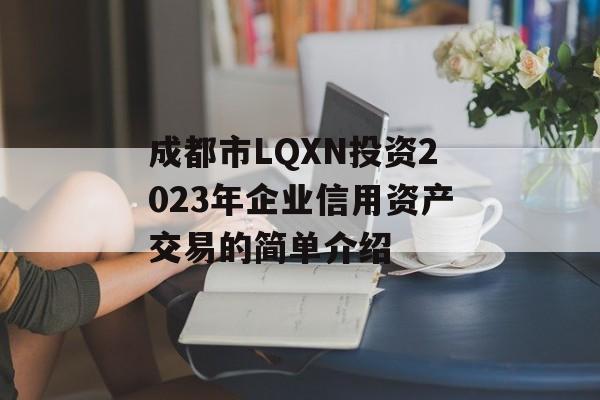 成都市LQXN投资2023年企业信用资产交易的简单介绍