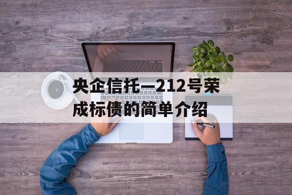 央企信托—212号荣成标债的简单介绍