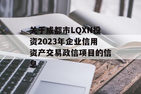 关于成都市LQXN投资2023年企业信用资产交易政信项目的信息