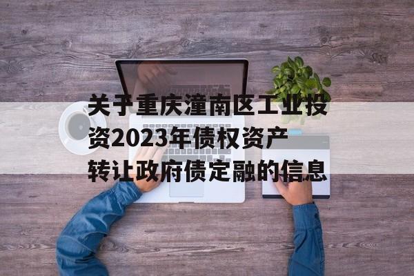 关于重庆潼南区工业投资2023年债权资产转让政府债定融的信息